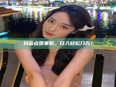 邯郸抖音点赞兼职，日入轻松几百！
