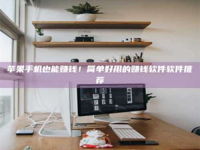 邯郸苹果手机也能赚钱！简单好用的赚钱软件软件推荐