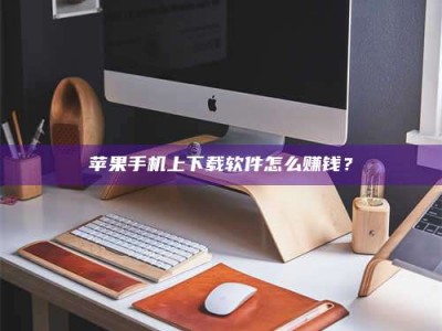 邯郸苹果手机上下载软件怎么赚钱？