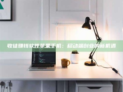 邯郸收徒赚钱软件苹果手机：移动端创业的新机遇