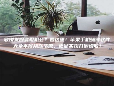 邯郸敏锐发掘变现机会？看这里！苹果手机赚钱软件大全不仅帮你节流，更能实现开源增收！