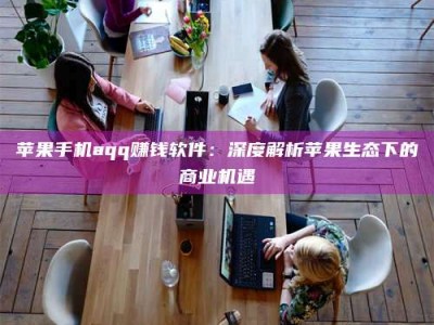邯郸苹果手机aqq赚钱软件：深度解析苹果生态下的商业机遇