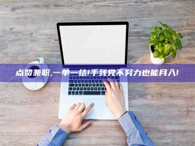 邯郸点赞兼职,一单一结!手残党不努力也能月入!